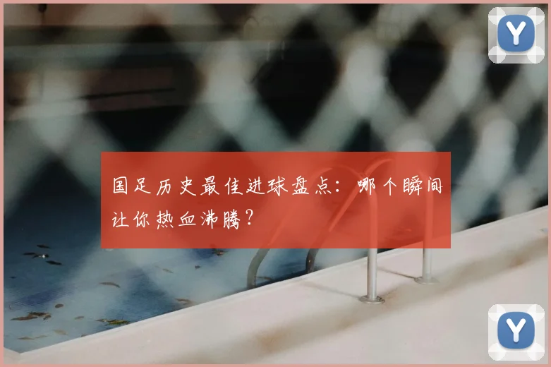 国足历史最佳进球盘点：哪个瞬间让你热血沸腾？
