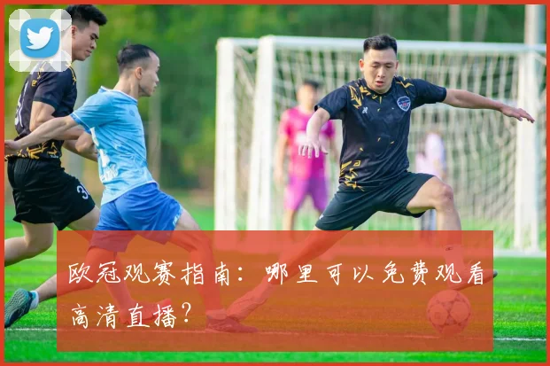 欧冠观赛指南：哪里可以免费观看高清直播？