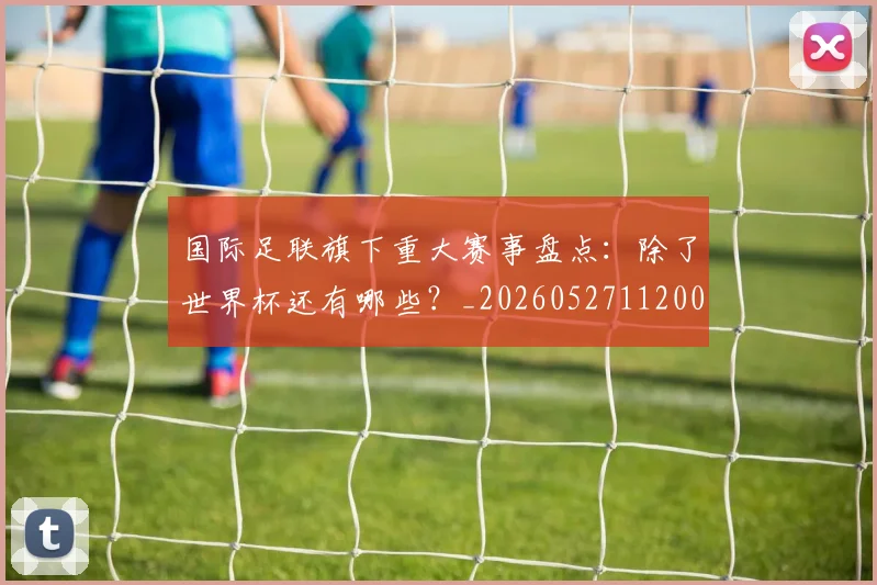 国际足联旗下重大赛事盘点：除了世界杯还有哪些？_20260527112008