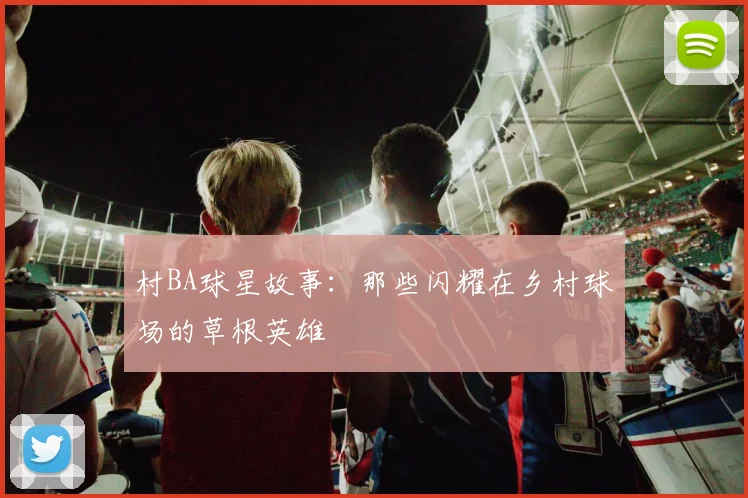 村BA球星故事：那些闪耀在乡村球场的草根英雄
