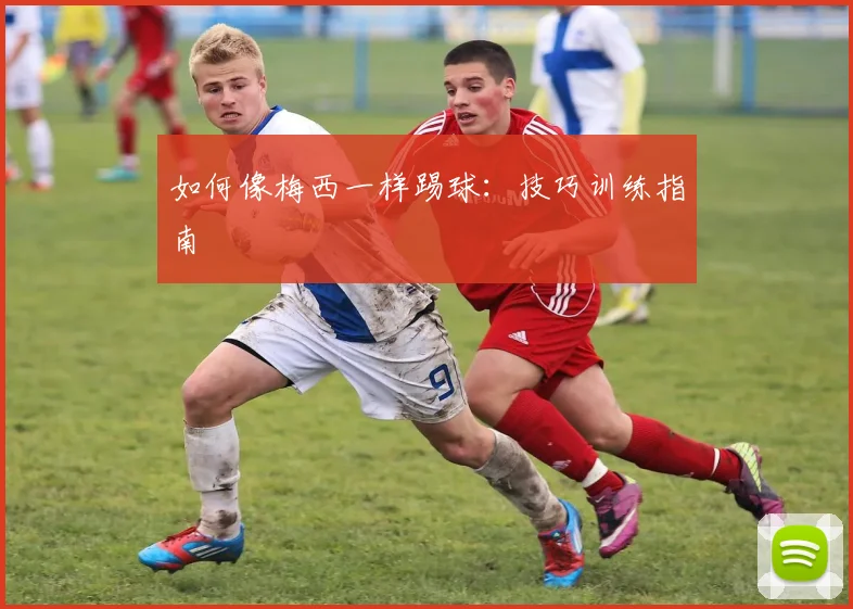 如何像梅西一样踢球：技巧训练指南