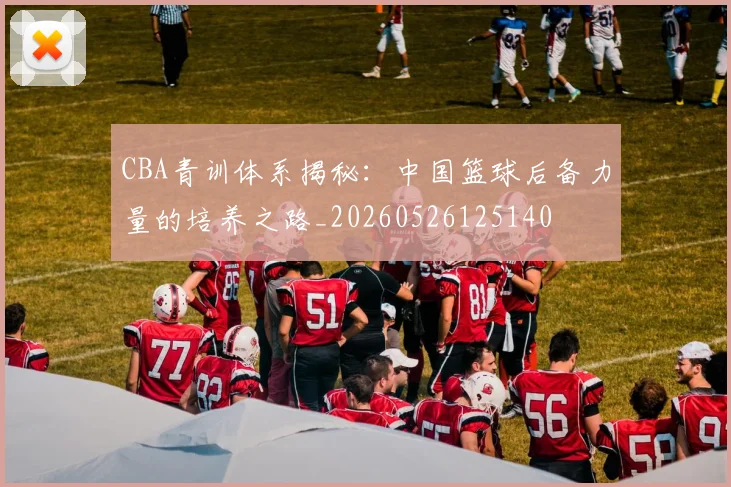 CBA青训体系揭秘:中国篮球后备力量的培养之路_20260526125140