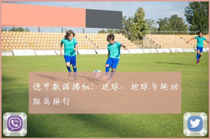 德甲数据揭秘：进球、控球与跑动距离排行