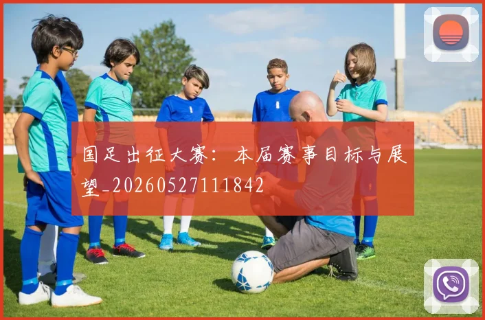 国足出征大赛：本届赛事目标与展望_20260527111842