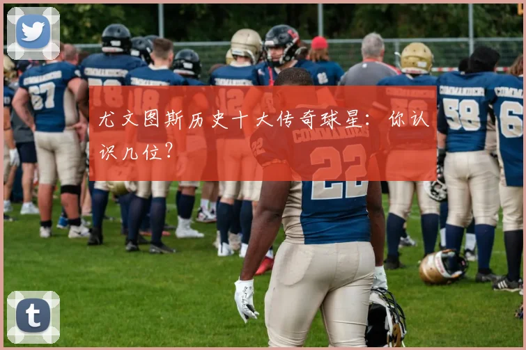 尤文图斯历史十大传奇球星：你认识几位？