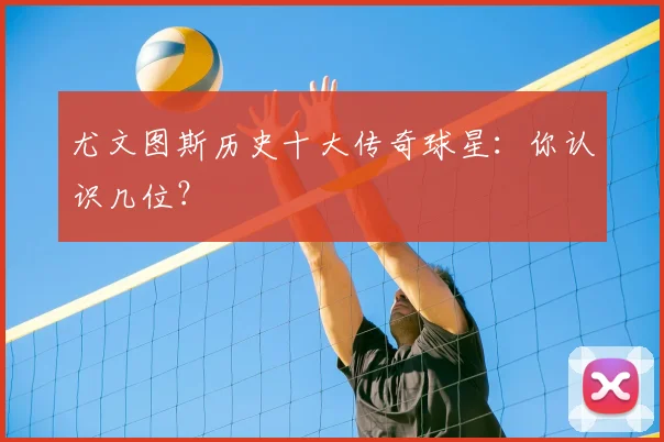 尤文图斯历史十大传奇球星：你认识几位？