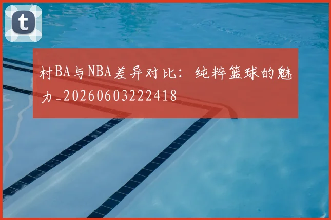 村BA与NBA差异对比：纯粹篮球的魅力_20260603222418