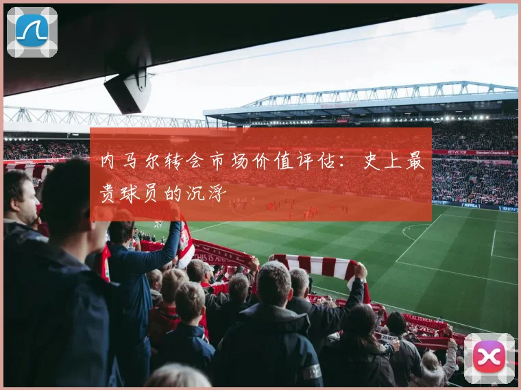 内马尔转会市场价值评估:史上最贵球员的沉浮