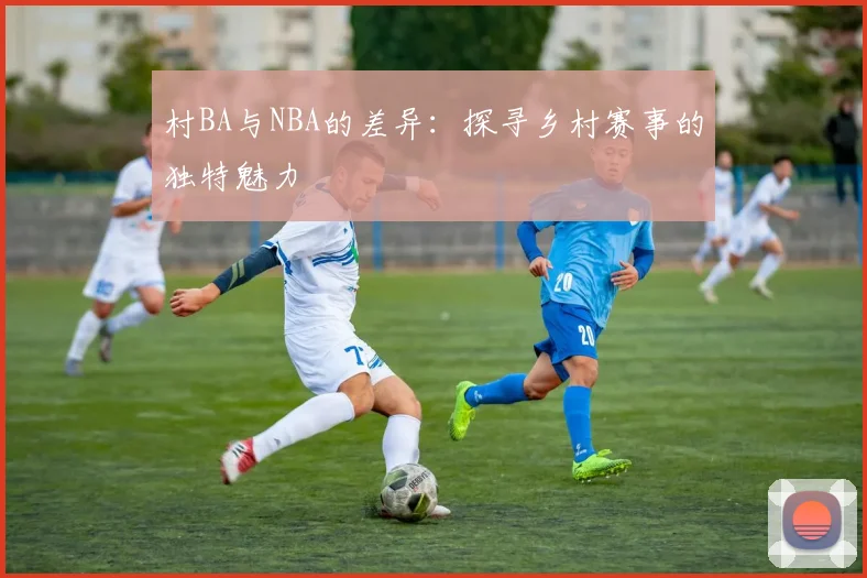村BA与NBA的差异:探寻乡村赛事的独特魅力