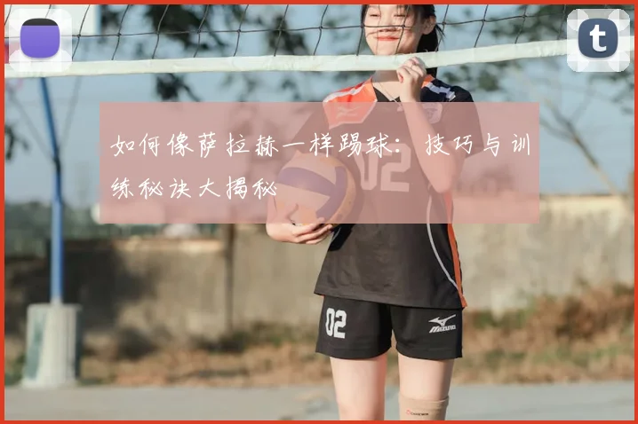 如何像萨拉赫一样踢球：技巧与训练秘诀大揭秘