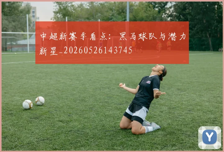 中超新赛季看点：黑马球队与潜力新星_20260526143745