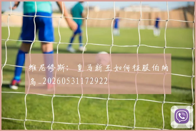 维尼修斯：皇马新王如何征服伯纳乌_20260531172922