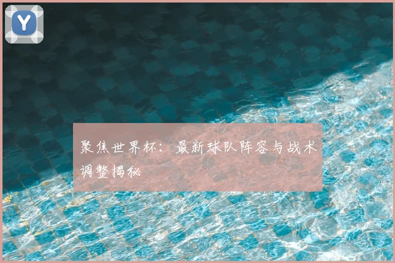 聚焦世界杯：最新球队阵容与战术调整揭秘