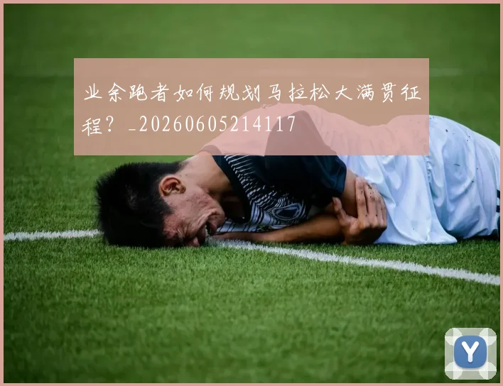 业余跑者如何规划马拉松大满贯征程？_20260605214117