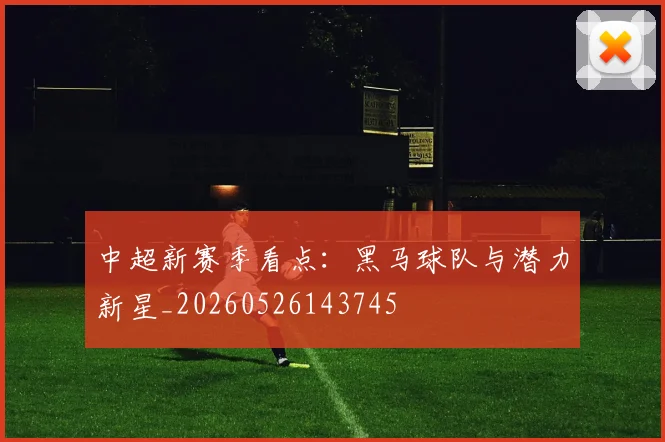 中超新赛季看点：黑马球队与潜力新星_20260526143745
