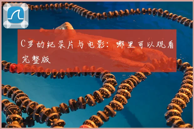 C罗的纪录片与电影：哪里可以观看完整版