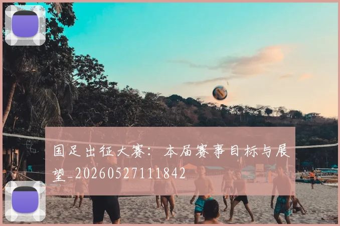 国足出征大赛：本届赛事目标与展望_20260527111842