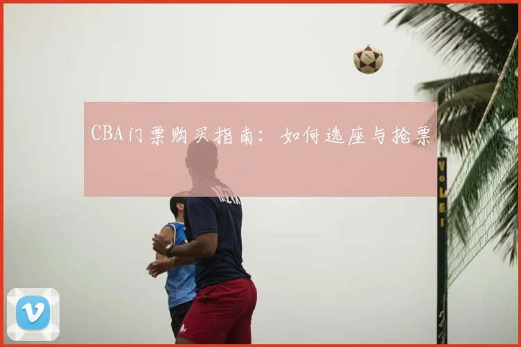 CBA门票购买指南：如何选座与抢票