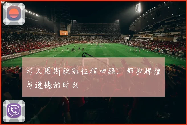 尤文图斯欧冠征程回顾:那些辉煌与遗憾的时刻