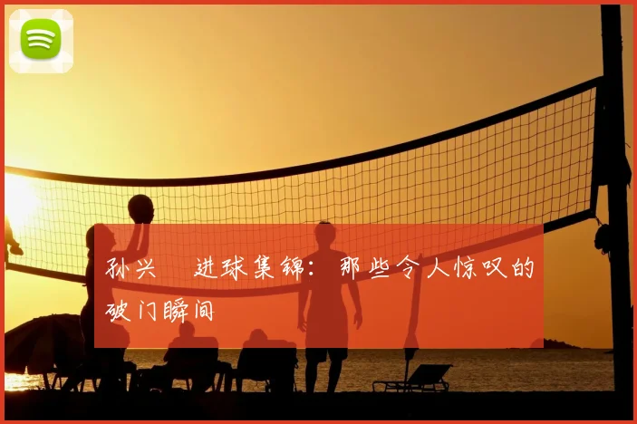 孙兴慜进球集锦：那些令人惊叹的破门瞬间