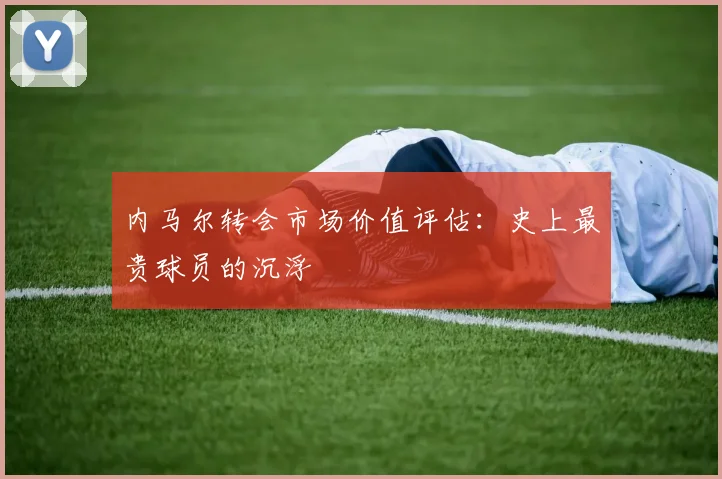内马尔转会市场价值评估：史上最贵球员的沉浮