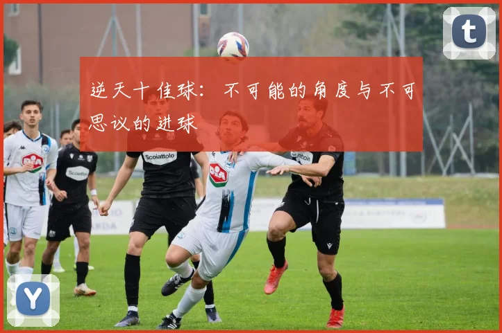 逆天十佳球：不可能的角度与不可思议的进球