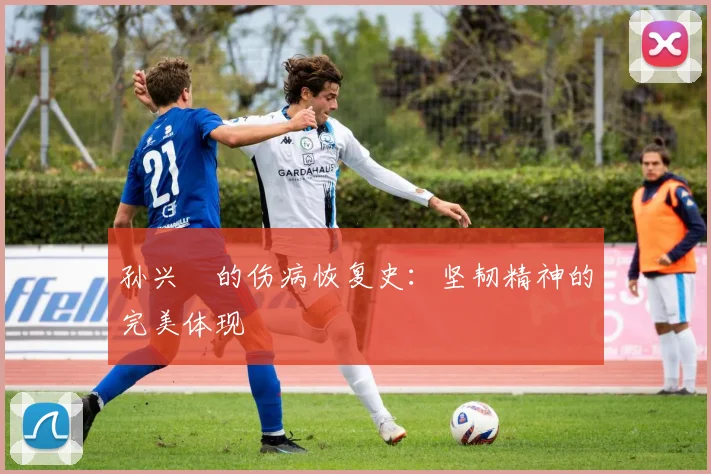 孙兴慜的伤病恢复史：坚韧精神的完美体现