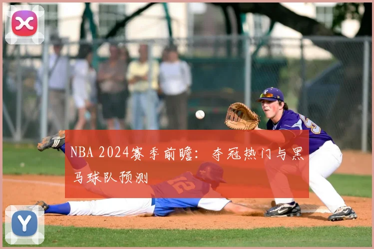 NBA 2024赛季前瞻：夺冠热门与黑马球队预测