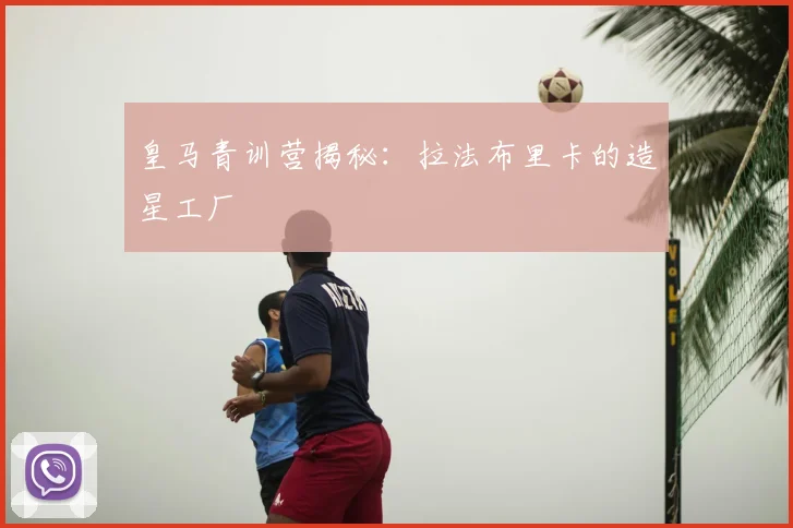 皇马青训营揭秘：拉法布里卡的造星工厂
