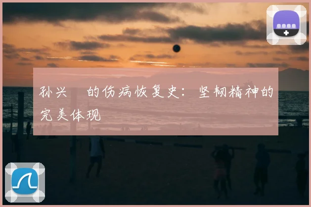 孙兴慜的伤病恢复史:坚韧精神的完美体现