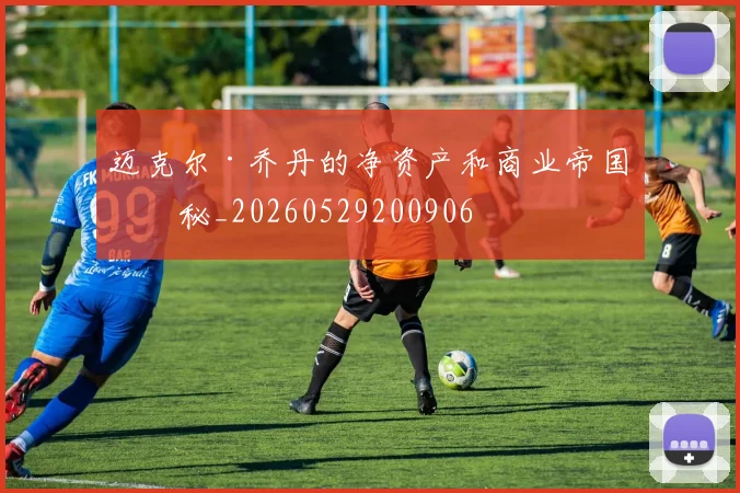 迈克尔·乔丹的净资产和商业帝国揭秘_20260529200906