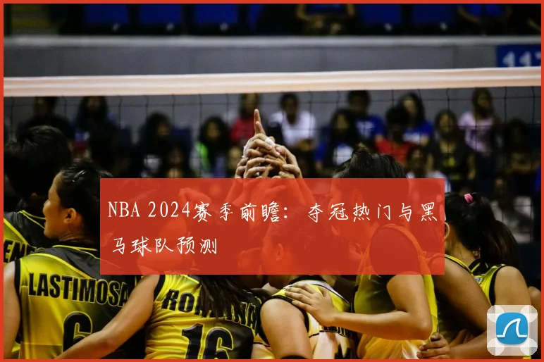 NBA 2024赛季前瞻：夺冠热门与黑马球队预测