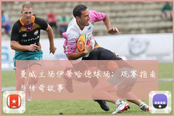 曼城主场伊蒂哈德球场：观赛指南与传奇故事