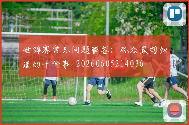 世锦赛常见问题解答：观众最想知道的十件事_20260605214036