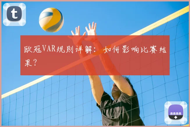 欧冠VAR规则详解:如何影响比赛结果?