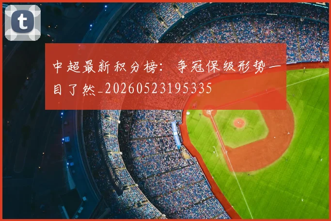 中超最新积分榜:争冠保级形势一目了然_20260523195335
