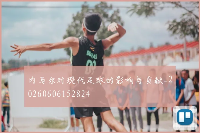 内马尔对现代足球的影响与贡献_20260606152824
