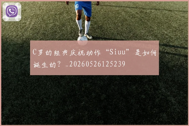 C罗的经典庆祝动作“Siuu”是如何诞生的？_20260526125239
