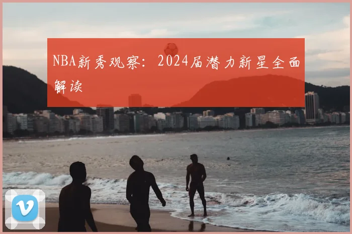 NBA新秀观察:2024届潜力新星全面解读