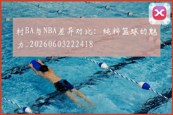 村BA与NBA差异对比：纯粹篮球的魅力_20260603222418