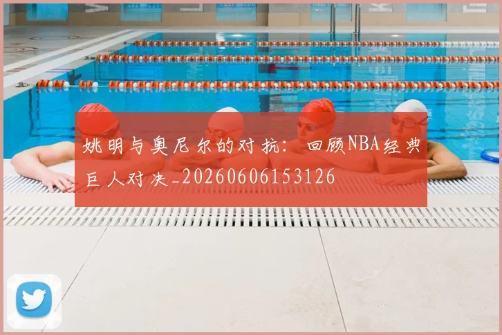 姚明与奥尼尔的对抗：回顾NBA经典巨人对决_20260606153126
