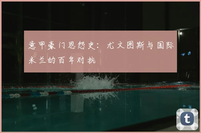 意甲豪门恩怨史：尤文图斯与国际米兰的百年对抗