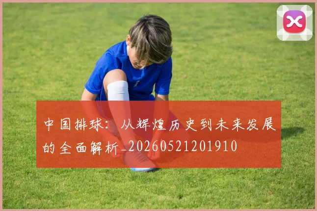 中国排球：从辉煌历史到未来发展的全面解析_20260521201910