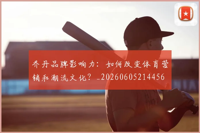 乔丹品牌影响力：如何改变体育营销和潮流文化？_20260605214456