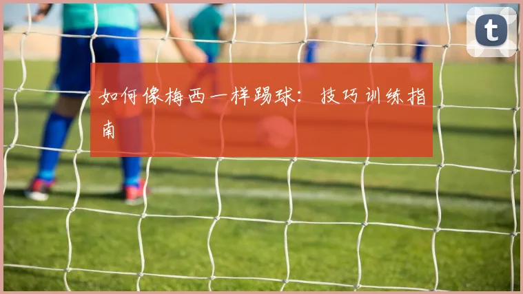 如何像梅西一样踢球：技巧训练指南