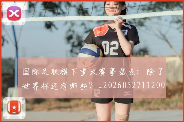 国际足联旗下重大赛事盘点：除了世界杯还有哪些？_20260527112008