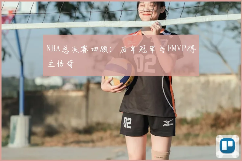 NBA总决赛回顾:历年冠军与FMVP得主传奇