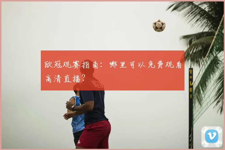 欧冠观赛指南：哪里可以免费观看高清直播？