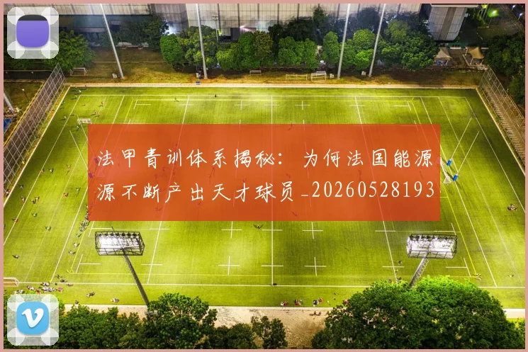 法甲青训体系揭秘：为何法国能源源不断产出天才球员_20260528193517