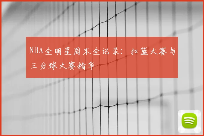 NBA全明星周末全记录:扣篮大赛与三分球大赛精华